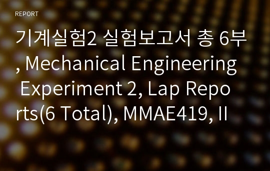 기계실험2 실험보고서 총 6부, Mechanical Engineering Experiment 2, Lap Reports(6 Total), MMAE419, IIT