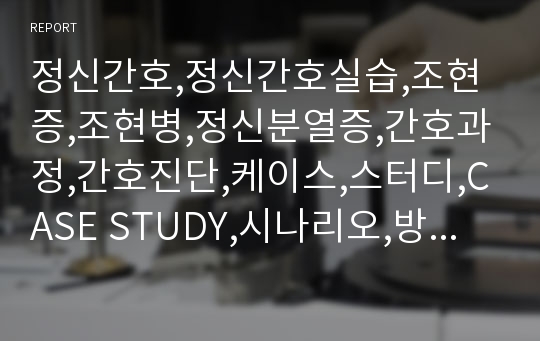 정신간호,정신간호실습,조현증,조현병,정신분열증,간호과정,간호진단,케이스,스터디,CASE STUDY,시나리오,방어기제,양상,관찰,프로그램 참여 보고서,실습일지, 소감문