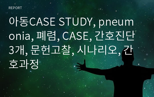 아동CASE STUDY, pneumonia, 폐렴, CASE, 간호진단3개, 문헌고찰, 시나리오, 간호과정