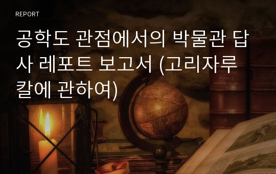 공학도 관점에서의 박물관 답사 레포트 보고서 (고리자루칼에 관하여)