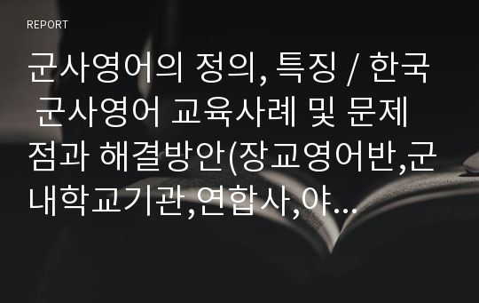 군사영어의 정의, 특징, 한국 군사영어 교육사례 및 문제점과 해결방안(장교영어반,군내학교기관,연합사,야전실무부대), 외부기관 영어교육 사례분석(ELL, SWELL)