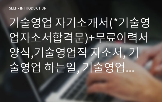 기술영업 자기소개서(*기술영업자소서합격문)+무료이력서양식,기술영업직 자소서, 기술영업 하는일, 기술영업이란,기술영업 지원동기 포부, 기술영업 자소서, 기술영업취업, 기술영업연봉, 기술영업취업,기술영업자기소개서,기술영업직 자소서,기술영업팀 기술영업/ps 자소서