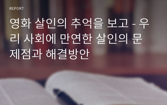 영화 살인의 추억을 보고 - 우리 사회에 만연한 살인의 문제점과 해결방안