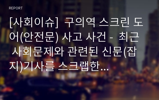 [사회이슈]  구의역 스크린 도어(안전문) 사고 사건 -  최근 사회문제와 관련된 신문(잡지)기사를 스크랩한 후, 해당 기사에 대한 본인의 의견(비판, 논평, 대안점 등)을 작성하시오.