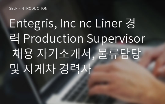 Entegris, Inc nc Liner 경력 Production Supervisor 채용 자기소개서, 물류담당 및 지게차 경력자