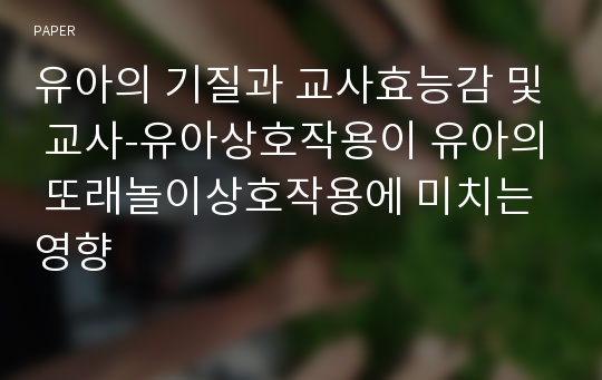 유아의 기질과 교사효능감 및 교사-유아상호작용이 유아의 또래놀이상호작용에 미치는 영향