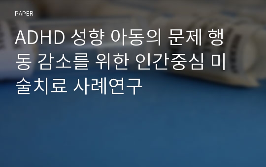 ADHD 성향 아동의 문제 행동 감소를 위한 인간중심 미술치료 사례연구