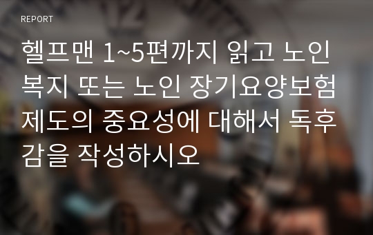 헬프맨 1~5편까지 읽고 노인복지 또는 노인 장기요양보험제도의 중요성에 대해서 독후감을 작성하시오