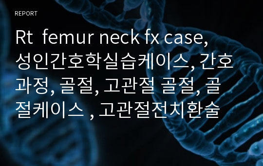 Rt  femur neck fx case, 성인간호학실습케이스, 간호과정, 골절, 고관절 골절, 골절케이스 , 고관절전치환술