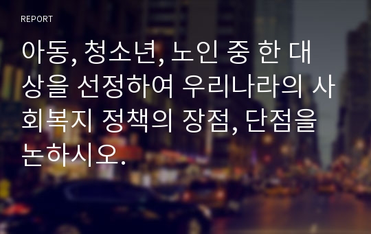 아동, 청소년, 노인 중 한 대상을 선정하여 우리나라의 사회복지 정책의 장점, 단점을 논하시오.