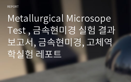 Metallurgical Microsope Test , 금속현미경 실험 결과보고서, 금속현미경, 고체역학실험 레포트