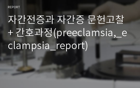 자간전증과 자간증 문헌고찰 + 간호과정(preeclamsia,_eclampsia_report)