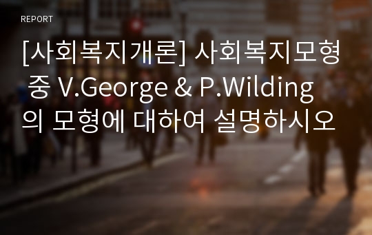 [사회복지개론] 사회복지모형 중 V.George &amp; P.Wilding의 모형에 대하여 설명하시오