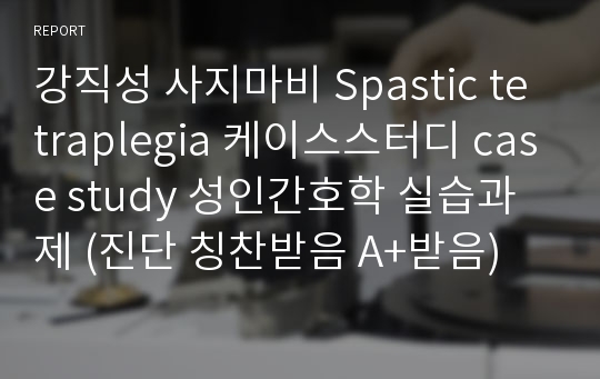 강직성 사지마비 Spastic tetraplegia 케이스스터디 case study 성인간호학 실습과제 (진단 칭찬받음 A+받음)