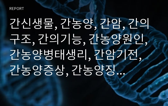 간신생물, 간농양, 간암, 간의구조, 간의기능, 간농양원인, 간농양병태생리, 간암기전, 간농양증상, 간농양징후, 간농양진단, 간농양치료, 간농양간호, 간질환간호, 간질환치료, 혈색소증, 유전분증