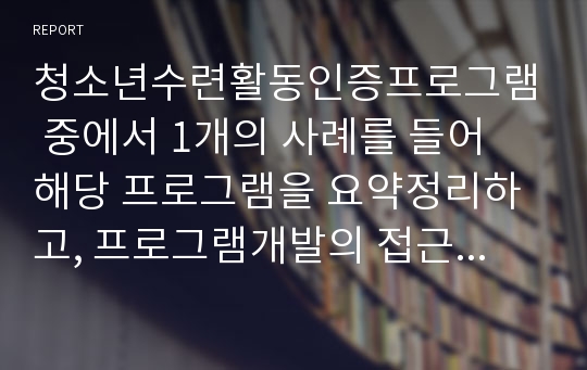 청소년수련활동인증프로그램 중에서 1개의 사례를 들어 해당 프로그램을 요약정리하고, 프로그램개발의 접근원리(선형적 접근, 비선형적 접근, 비통합적 접근, 통합적 접근) 중 어떠한 접근원리를 사용  하였는지와 그러한 원리를 사용하였다고 판단한 근거를 제시하시오.