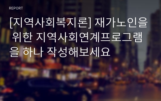 [지역사회복지론] 재가노인을 위한 지역사회연계프로그램을 하나 작성해보세요