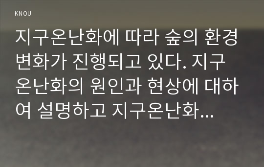 지구온난화에 따라 숲의 환경변화가 진행되고 있다. 지구온난화의 원인과 현상에 대하여 설명하고 지구온난화로 인하여 숲에 미치는 영향과 대처방안은 무엇인지 설명하시오.