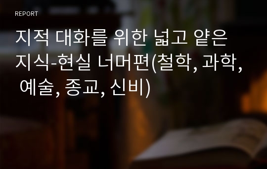 지적 대화를 위한 넓고 얕은 지식-현실 너머편(철학, 과학, 예술, 종교, 신비)