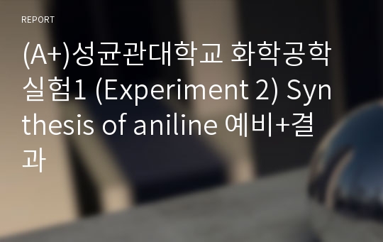 (A+)성균관대학교 화학공학실험1 (Experiment 2) Synthesis of aniline 예비+결과