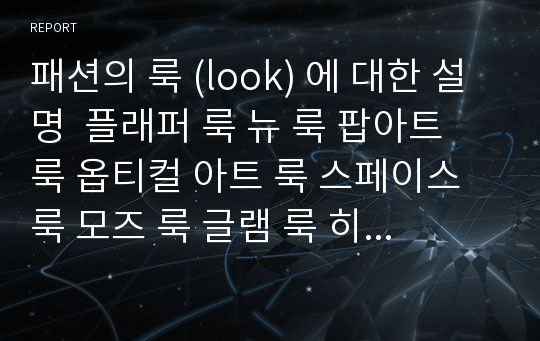 패션의 룩 (look) 에 대한 설명  플래퍼 룩 뉴 룩 팝아트 룩 옵티컬 아트 룩 스페이스 룩 모즈 룩 글램 룩 히피 룩 펑크 룩  샤넬 룩 보헤미안 룩 페전트 룩 밀리터리 룩 마린 룩 스쿨걸 룩 카우걸 룩 마돈나 룩 레이어드 룩 시스루 룩 로고 룩 테크노 룩 빈티지 룩 그런지 룩 키치  그라피티 ...