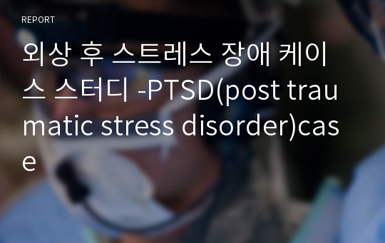 외상 후 스트레스 장애 케이스 스터디 -PTSD(post traumatic stress disorder)case