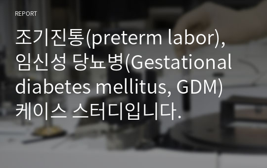 조기진통(preterm labor), 임신성 당뇨병(Gestational diabetes mellitus, GDM)케이스 스터디입니다.