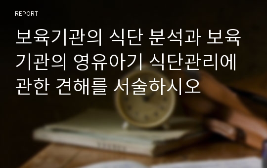 보육기관의 식단 분석과 보육기관의 영유아기 식단관리에 관한 견해를 서술하시오