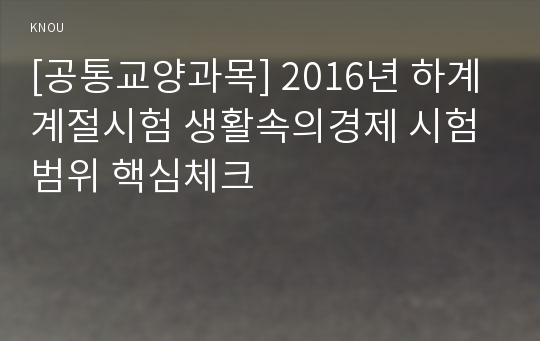 [공통교양과목] 2016년 하계계절시험 생활속의경제 시험범위 핵심체크