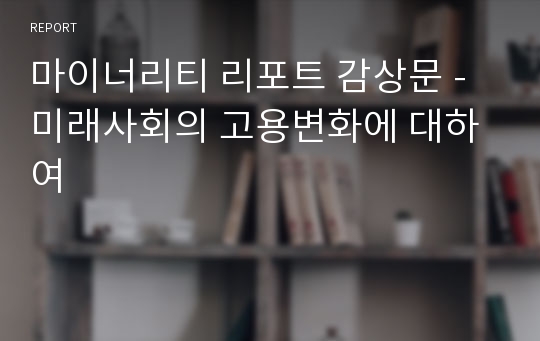 마이너리티 리포트 감상문 - 미래사회의 고용변화에 대하여