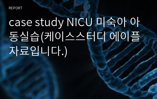 case study NICU 미숙아 아동실습(케이스스터디 에이플 자료입니다.)