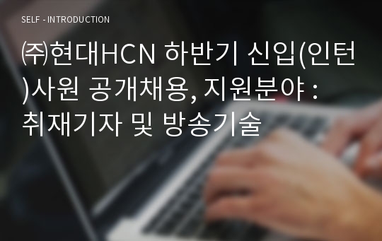 ㈜현대HCN 하반기 신입(인턴)사원 공개채용, 지원분야 : 취재기자 및 방송기술