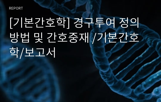 [기본간호학] 경구투여 정의 방법 및 간호중재 /기본간호학/보고서