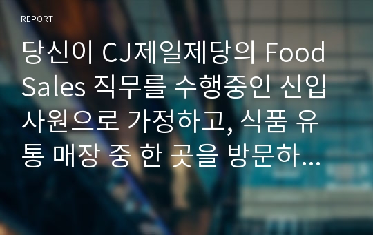 당신이 CJ제일제당의 Food Sales 직무를 수행중인 신입사원으로 가정하고, 식품 유통 매장 중 한 곳을 방문하여 영업사원의 관점으로 매장을 분석하세요