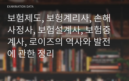 보험제도, 보헝계리사, 손해사정사, 보험설계사, 보험중계사, 로이즈의 역사와 발전에 관한 정리