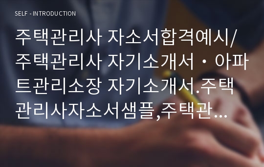 주택관리사 자소서합격예시/주택관리사 자기소개서˙아파트관리소장 자기소개서.주택관리사자소서샘플,주택관리사 하는일, 빌딩관리소장 자소서,주택관리사자소서, 주택관리사연봉·주택관리사자기소개서,주택관리사 취업,주택관리사자기소개서예문,주택관리사 지원동기 포부,주택관리사채용