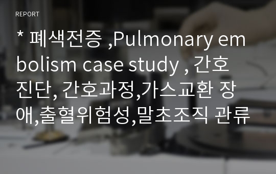 * 폐색전증 ,Pulmonary embolism case study , 간호진단, 간호과정,가스교환 장애,출혈위험성,말초조직 관류 장애,간 기능 장애,감염 위험성,통증 *