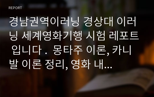 경남권역이러닝 경상대 이러닝 세계영화기행 시험 레포트 입니다 .  몽타주 이론, 카니발 이론 정리, 영화 내용 줄거리 다 정리해놨습니다. 최신 영화로 했고 자료 다 찾은거 모은거라서 많이 도움될거에요 A++ 자료 5페이지