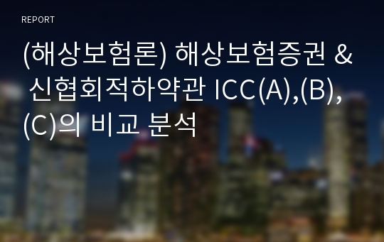 (해상보험론) 해상보험증권 &amp; 신협회적하약관 ICC(A),(B),(C)의 비교 분석