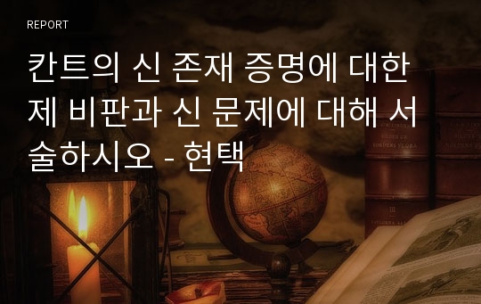 칸트의 신 존재 증명에 대한 제 비판과 신 문제에 대해 서술하시오 - 현택