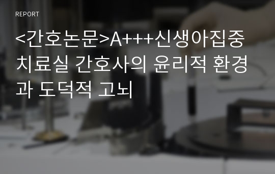 &lt;간호논문&gt;A+++신생아집중치료실 간호사의 윤리적 환경과 도덕적 고뇌