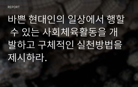 바쁜 현대인의 일상에서 행할 수 있는 사회체육활동을 개발하고 구체적인 실천방법을 제시하라.