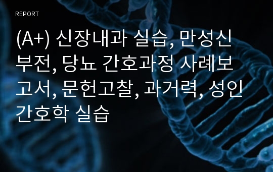 (A+) 신장내과 실습, 만성신부전, 당뇨 간호과정 사례보고서, 문헌고찰, 과거력, 성인간호학 실습