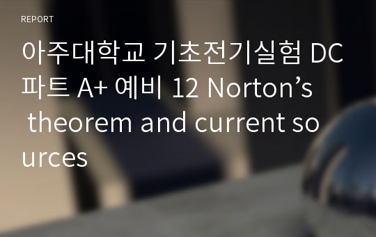 아주대학교 기초전기실험 DC파트 A+ 예비 12 Norton’s theorem and current sources