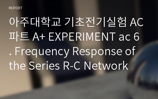 아주대학교 기초전기실험 AC파트 A+ EXPERIMENT ac 6. Frequency Response of the Series R-C Network