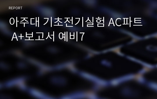 아주대 기초전기실험 AC파트 A+보고서 예비7