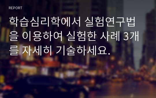 학습심리학에서 실험연구법을 이용하여 실험한 사례 3개를 자세히 기술하세요.