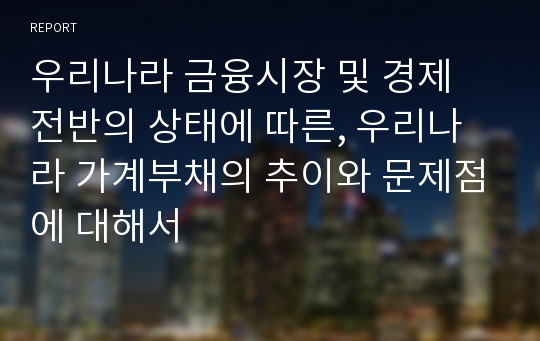 우리나라 금융시장 및 경제 전반의 상태에 따른, 우리나라 가계부채의 추이와 문제점에 대해서