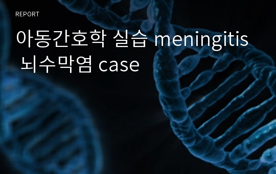 아동간호학 실습 meningitis 뇌수막염 case