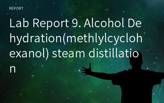 Lab Report 9. Alcohol Dehydration(methlylcyclohexanol) steam distillation